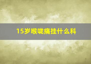 15岁喉咙痛挂什么科