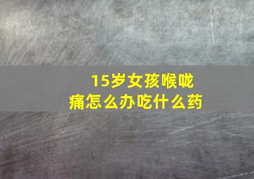 15岁女孩喉咙痛怎么办吃什么药