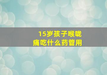 15岁孩子喉咙痛吃什么药管用