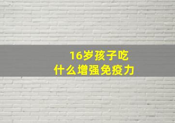 16岁孩子吃什么增强免疫力