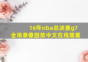 16年nba总决赛g7全场录像回放中文在线观看