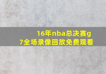 16年nba总决赛g7全场录像回放免费观看