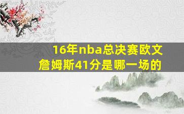 16年nba总决赛欧文詹姆斯41分是哪一场的