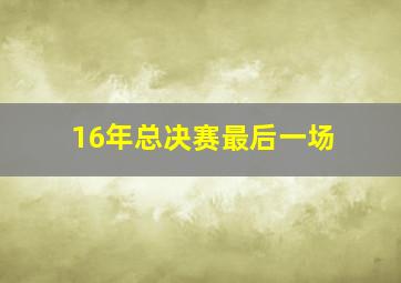 16年总决赛最后一场