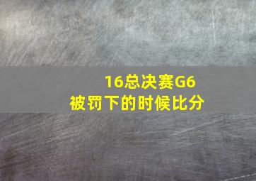 16总决赛G6被罚下的时候比分