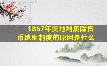 1867年奥地利废除货币地租制度的原因是什么