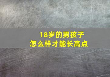 18岁的男孩子怎么样才能长高点