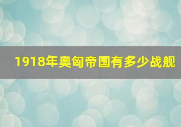 1918年奥匈帝国有多少战舰