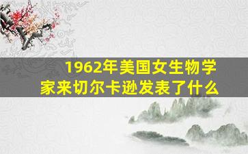 1962年美国女生物学家来切尔卡逊发表了什么