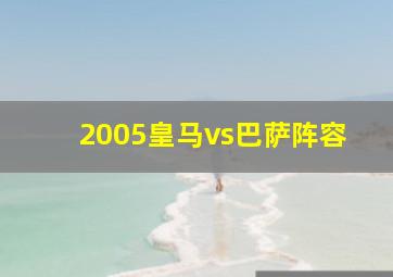 2005皇马vs巴萨阵容