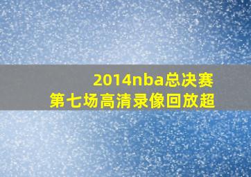 2014nba总决赛第七场高清录像回放超