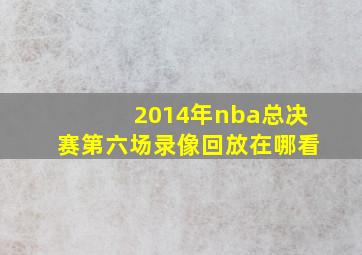 2014年nba总决赛第六场录像回放在哪看