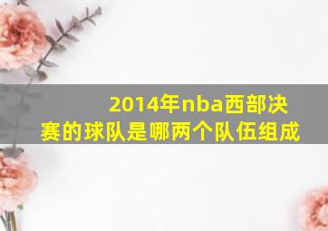 2014年nba西部决赛的球队是哪两个队伍组成