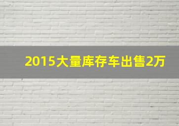 2015大量库存车出售2万