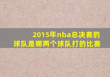 2015年nba总决赛的球队是哪两个球队打的比赛