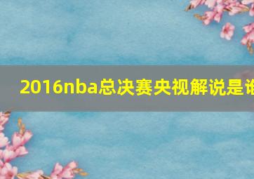 2016nba总决赛央视解说是谁