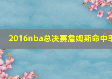 2016nba总决赛詹姆斯命中率