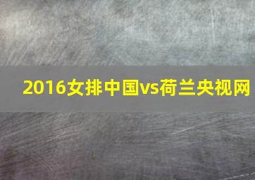 2016女排中国vs荷兰央视网