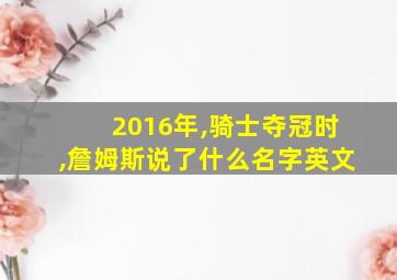 2016年,骑士夺冠时,詹姆斯说了什么名字英文