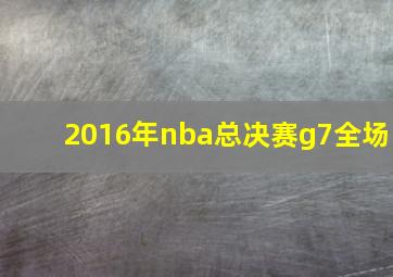 2016年nba总决赛g7全场