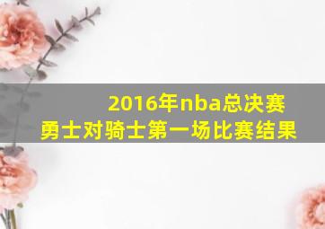 2016年nba总决赛勇士对骑士第一场比赛结果