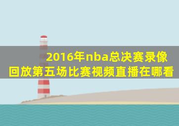 2016年nba总决赛录像回放第五场比赛视频直播在哪看