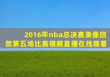 2016年nba总决赛录像回放第五场比赛视频直播在线观看