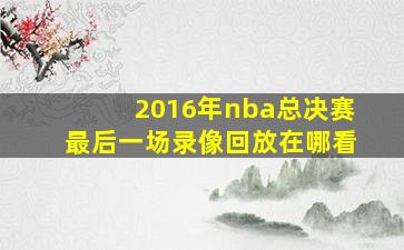 2016年nba总决赛最后一场录像回放在哪看