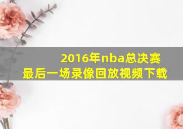 2016年nba总决赛最后一场录像回放视频下载