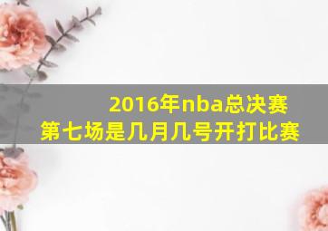 2016年nba总决赛第七场是几月几号开打比赛