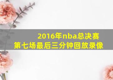 2016年nba总决赛第七场最后三分钟回放录像