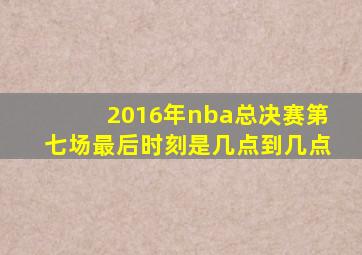 2016年nba总决赛第七场最后时刻是几点到几点