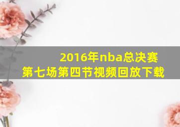 2016年nba总决赛第七场第四节视频回放下载