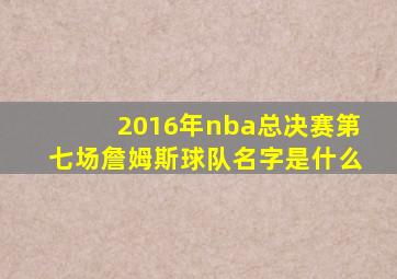 2016年nba总决赛第七场詹姆斯球队名字是什么