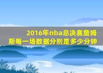 2016年nba总决赛詹姆斯每一场数据分别是多少分钟