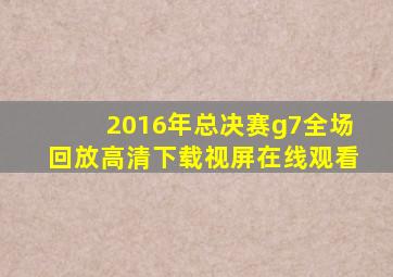 2016年总决赛g7全场回放高清下载视屏在线观看