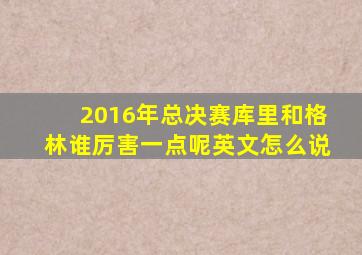 2016年总决赛库里和格林谁厉害一点呢英文怎么说