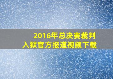 2016年总决赛裁判入狱官方报道视频下载