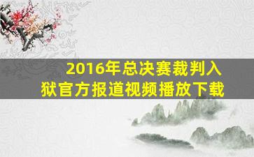 2016年总决赛裁判入狱官方报道视频播放下载