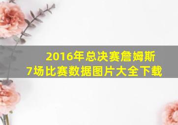 2016年总决赛詹姆斯7场比赛数据图片大全下载