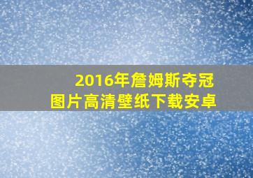 2016年詹姆斯夺冠图片高清壁纸下载安卓