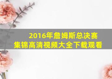 2016年詹姆斯总决赛集锦高清视频大全下载观看