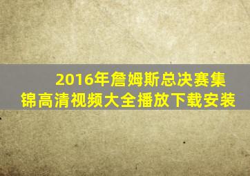 2016年詹姆斯总决赛集锦高清视频大全播放下载安装