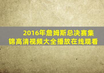 2016年詹姆斯总决赛集锦高清视频大全播放在线观看