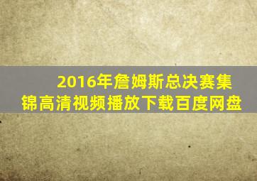 2016年詹姆斯总决赛集锦高清视频播放下载百度网盘