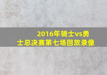 2016年骑士vs勇士总决赛第七场回放录像