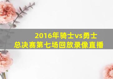 2016年骑士vs勇士总决赛第七场回放录像直播