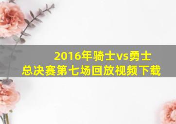 2016年骑士vs勇士总决赛第七场回放视频下载