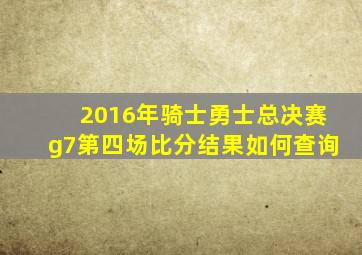 2016年骑士勇士总决赛g7第四场比分结果如何查询