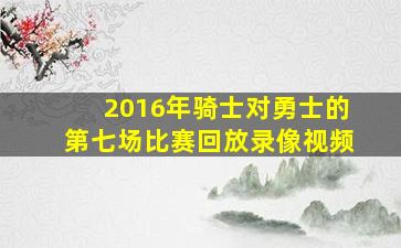 2016年骑士对勇士的第七场比赛回放录像视频